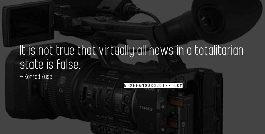 Konrad Zuse Quotes: It is not true that virtually all news in a totalitarian state is false.