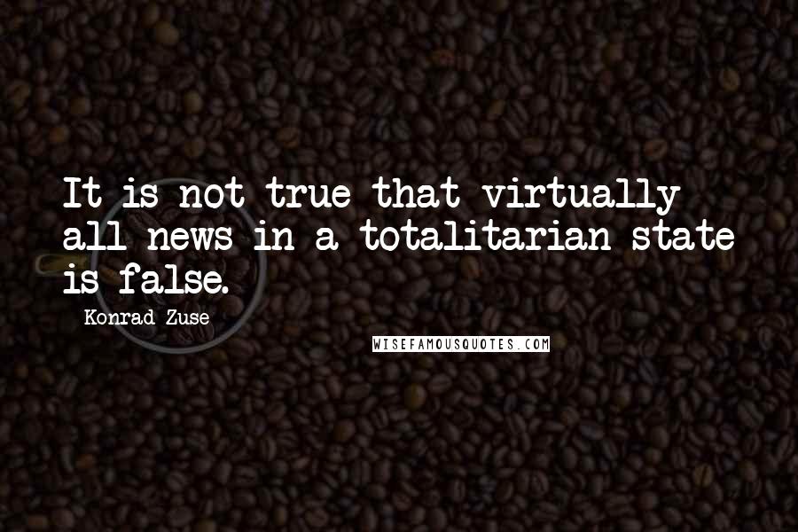 Konrad Zuse Quotes: It is not true that virtually all news in a totalitarian state is false.