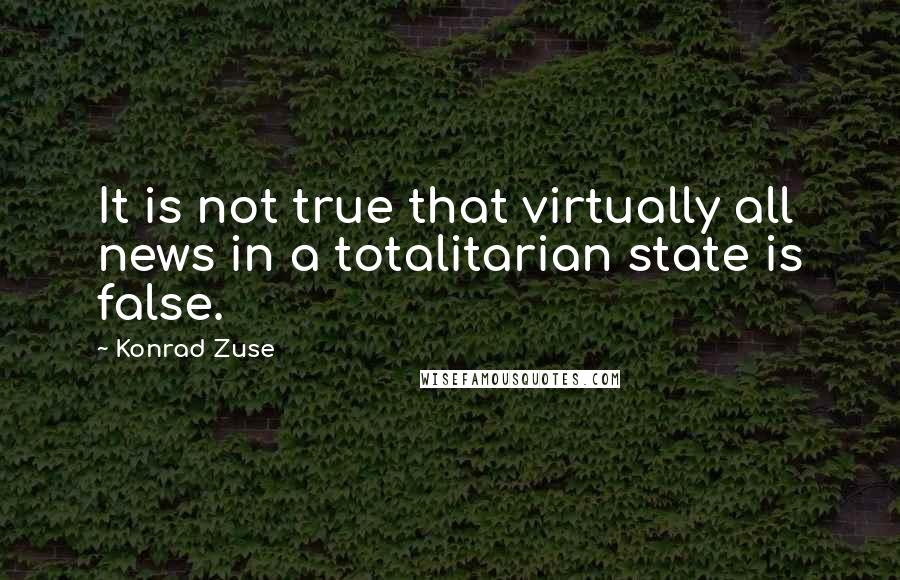 Konrad Zuse Quotes: It is not true that virtually all news in a totalitarian state is false.