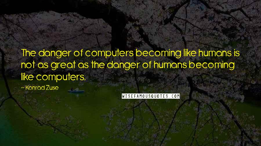 Konrad Zuse Quotes: The danger of computers becoming like humans is not as great as the danger of humans becoming like computers.