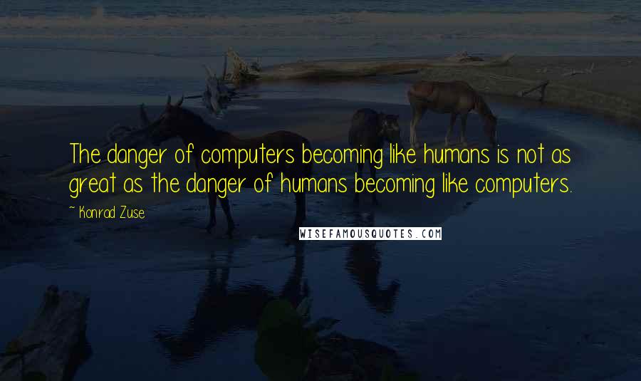 Konrad Zuse Quotes: The danger of computers becoming like humans is not as great as the danger of humans becoming like computers.