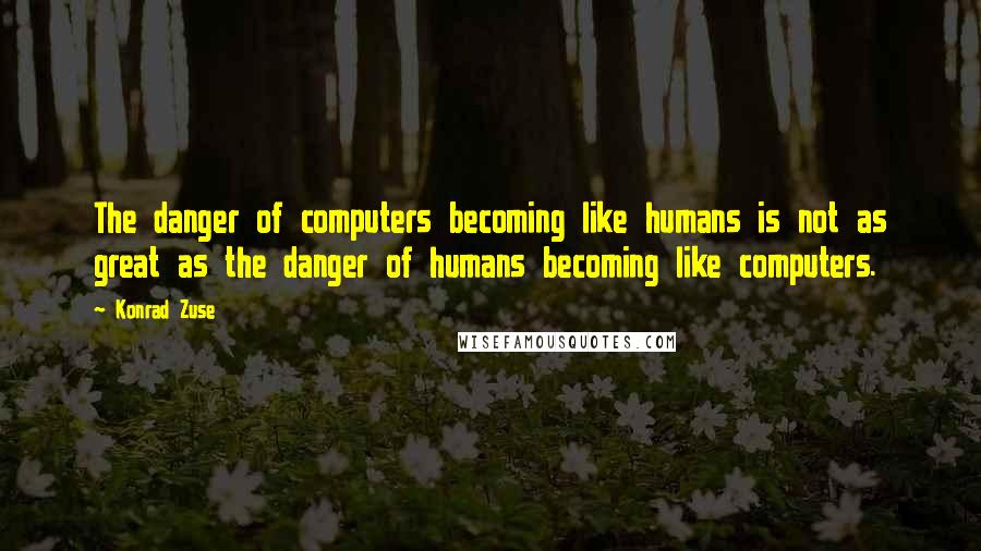 Konrad Zuse Quotes: The danger of computers becoming like humans is not as great as the danger of humans becoming like computers.