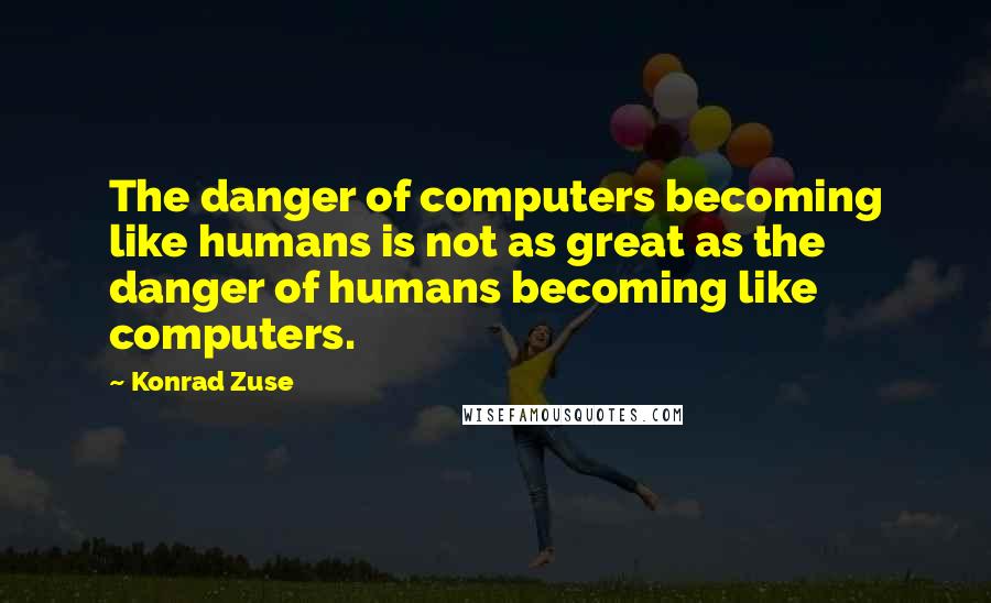 Konrad Zuse Quotes: The danger of computers becoming like humans is not as great as the danger of humans becoming like computers.