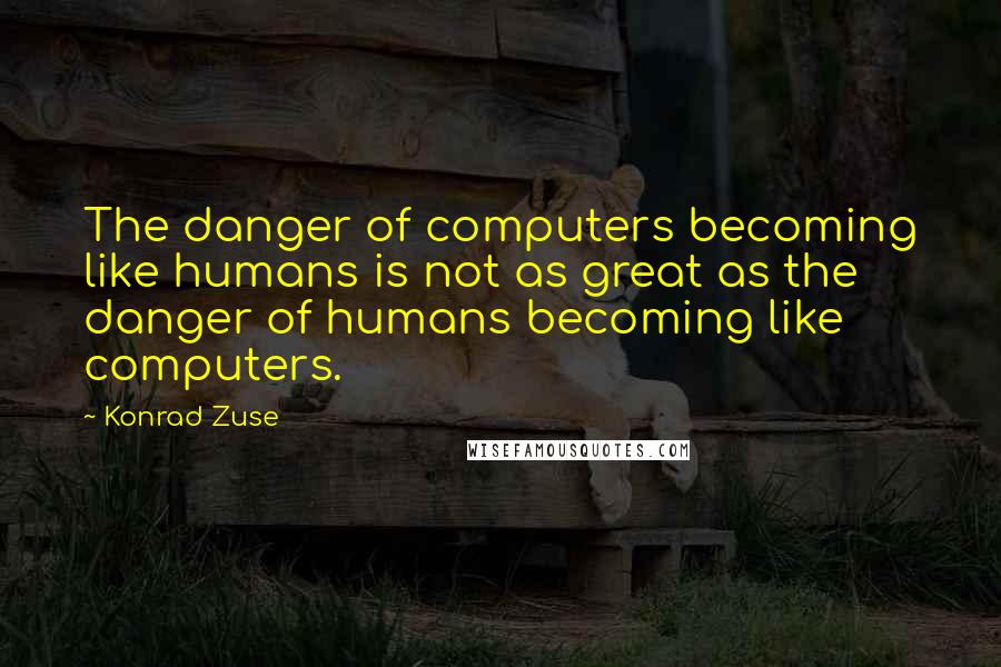 Konrad Zuse Quotes: The danger of computers becoming like humans is not as great as the danger of humans becoming like computers.