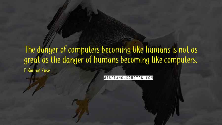 Konrad Zuse Quotes: The danger of computers becoming like humans is not as great as the danger of humans becoming like computers.