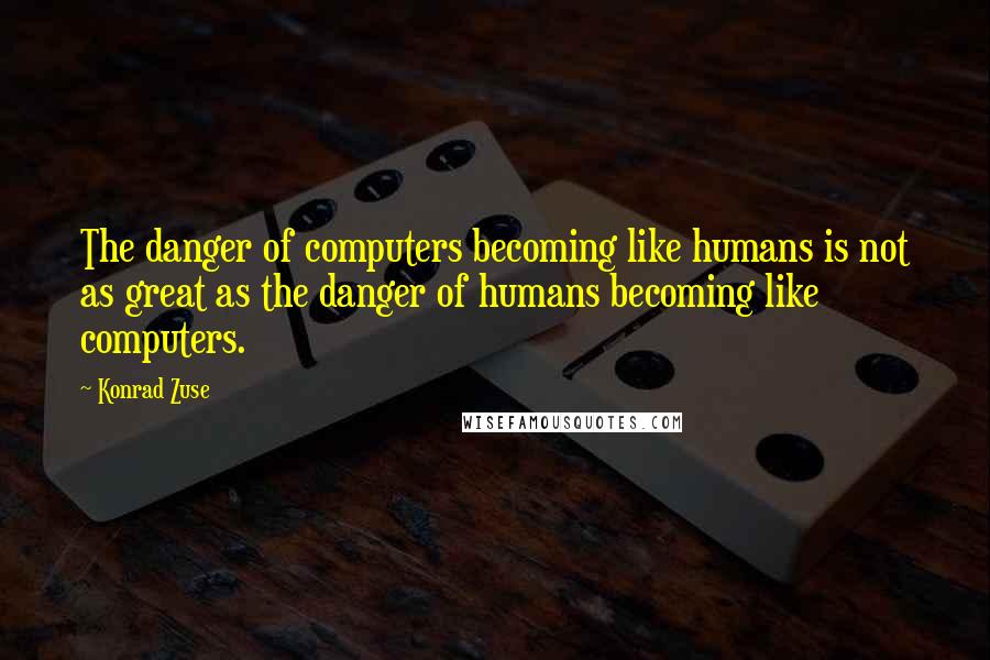 Konrad Zuse Quotes: The danger of computers becoming like humans is not as great as the danger of humans becoming like computers.