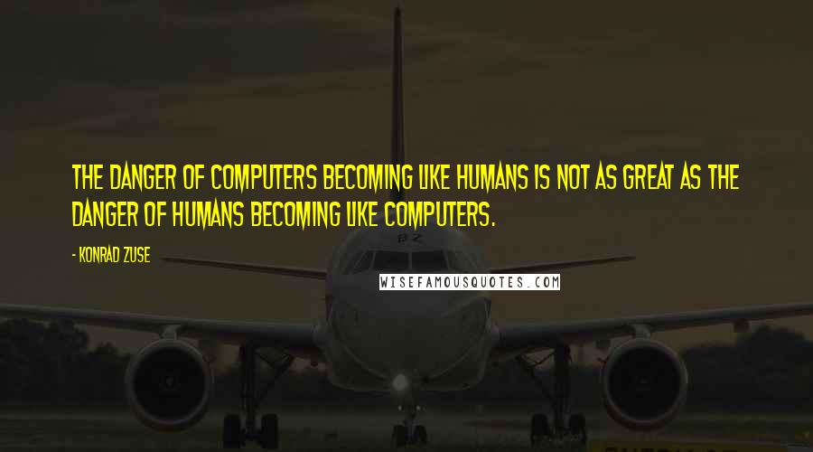 Konrad Zuse Quotes: The danger of computers becoming like humans is not as great as the danger of humans becoming like computers.