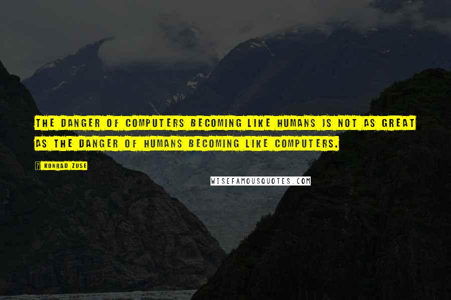 Konrad Zuse Quotes: The danger of computers becoming like humans is not as great as the danger of humans becoming like computers.