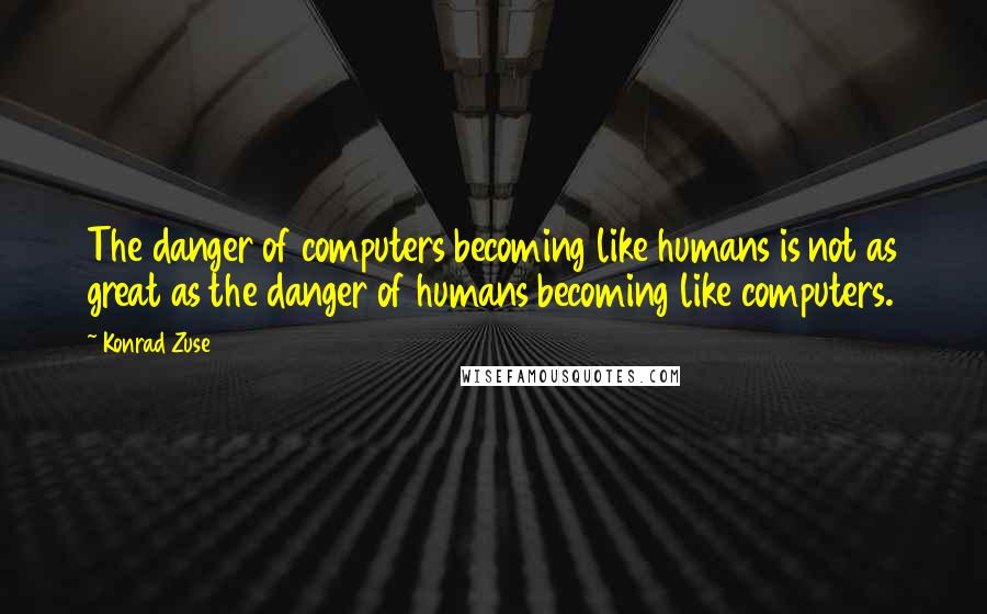 Konrad Zuse Quotes: The danger of computers becoming like humans is not as great as the danger of humans becoming like computers.