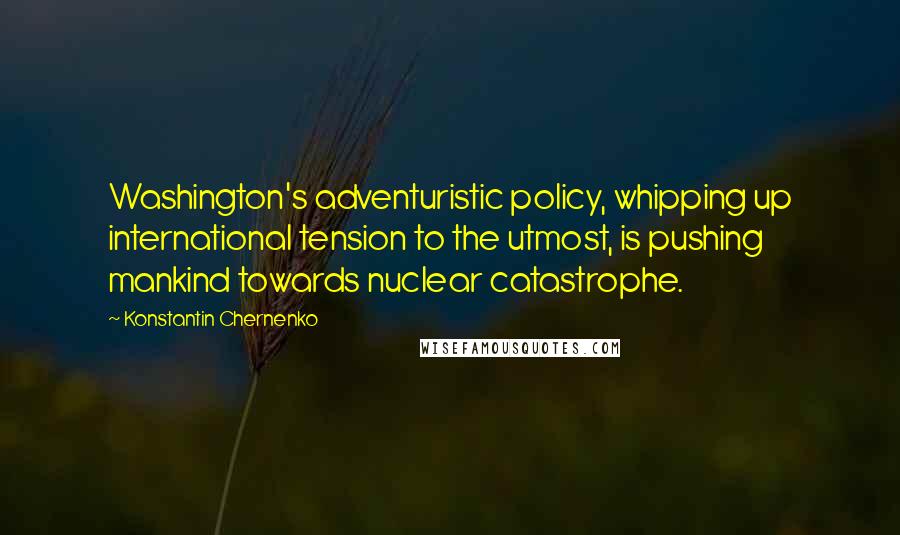 Konstantin Chernenko Quotes: Washington's adventuristic policy, whipping up international tension to the utmost, is pushing mankind towards nuclear catastrophe.