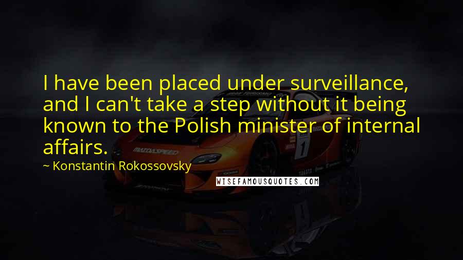 Konstantin Rokossovsky Quotes: I have been placed under surveillance, and I can't take a step without it being known to the Polish minister of internal affairs.