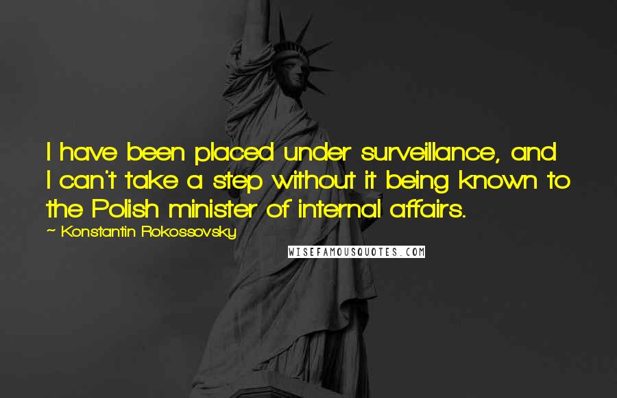 Konstantin Rokossovsky Quotes: I have been placed under surveillance, and I can't take a step without it being known to the Polish minister of internal affairs.