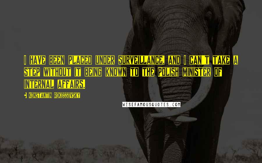 Konstantin Rokossovsky Quotes: I have been placed under surveillance, and I can't take a step without it being known to the Polish minister of internal affairs.