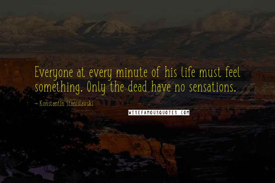 Konstantin Stanislavski Quotes: Everyone at every minute of his life must feel something. Only the dead have no sensations.