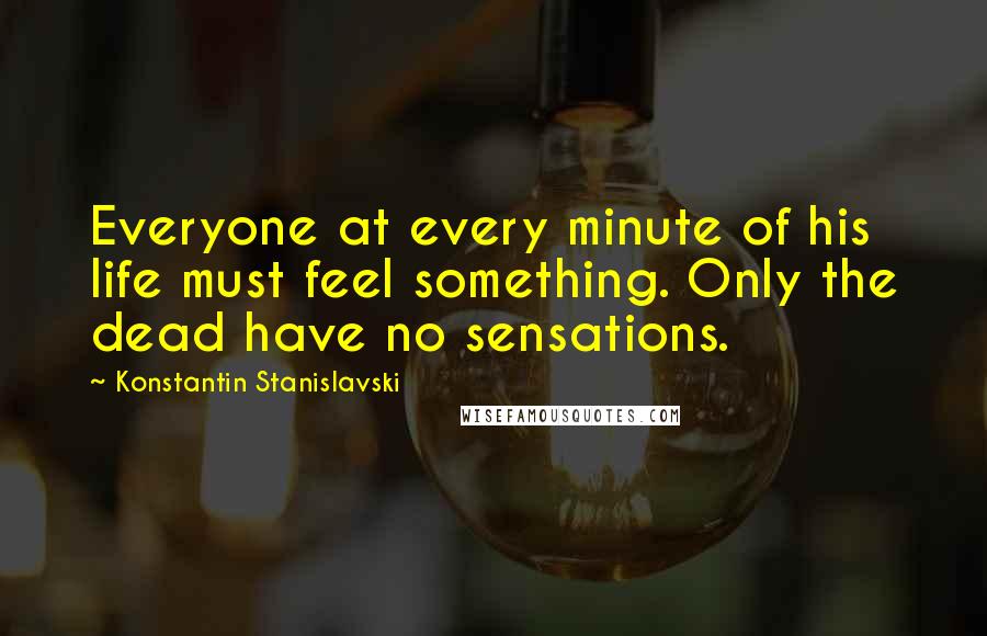 Konstantin Stanislavski Quotes: Everyone at every minute of his life must feel something. Only the dead have no sensations.