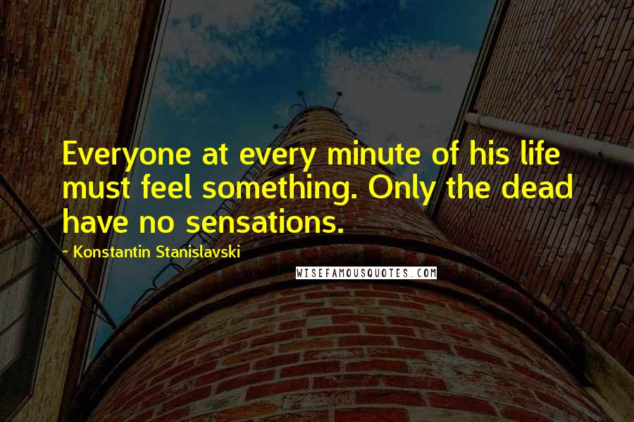 Konstantin Stanislavski Quotes: Everyone at every minute of his life must feel something. Only the dead have no sensations.