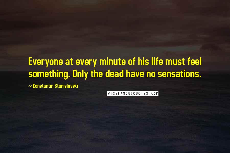 Konstantin Stanislavski Quotes: Everyone at every minute of his life must feel something. Only the dead have no sensations.