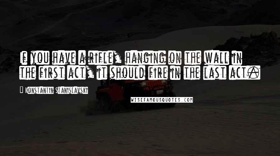 Konstantin Stanislavski Quotes: If you have a rifle, hanging on the wall in the first act, it should fire in the last act.
