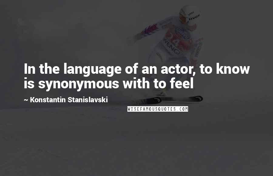 Konstantin Stanislavski Quotes: In the language of an actor, to know is synonymous with to feel