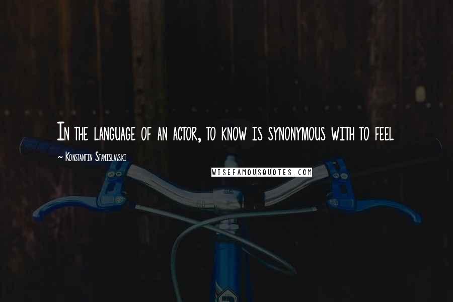 Konstantin Stanislavski Quotes: In the language of an actor, to know is synonymous with to feel