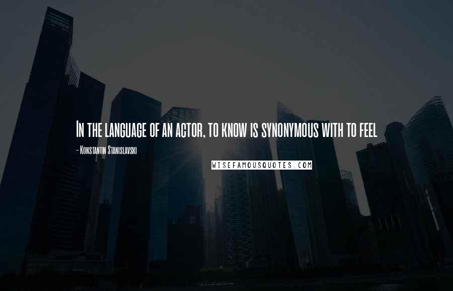 Konstantin Stanislavski Quotes: In the language of an actor, to know is synonymous with to feel