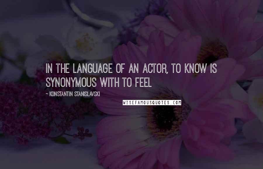 Konstantin Stanislavski Quotes: In the language of an actor, to know is synonymous with to feel