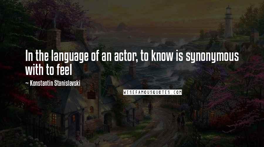 Konstantin Stanislavski Quotes: In the language of an actor, to know is synonymous with to feel
