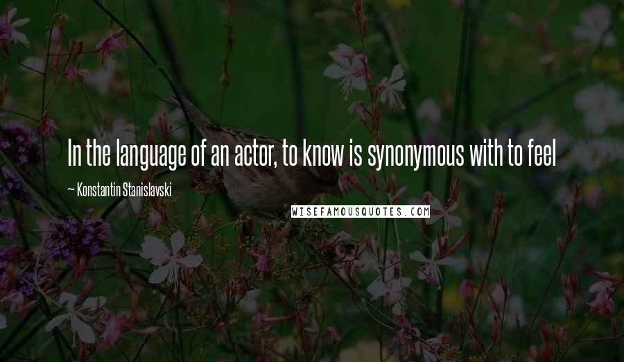 Konstantin Stanislavski Quotes: In the language of an actor, to know is synonymous with to feel