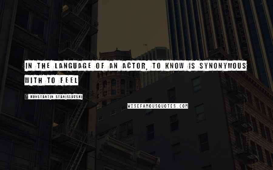 Konstantin Stanislavski Quotes: In the language of an actor, to know is synonymous with to feel