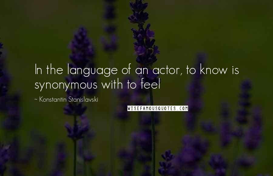 Konstantin Stanislavski Quotes: In the language of an actor, to know is synonymous with to feel