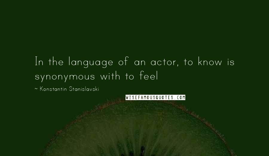 Konstantin Stanislavski Quotes: In the language of an actor, to know is synonymous with to feel