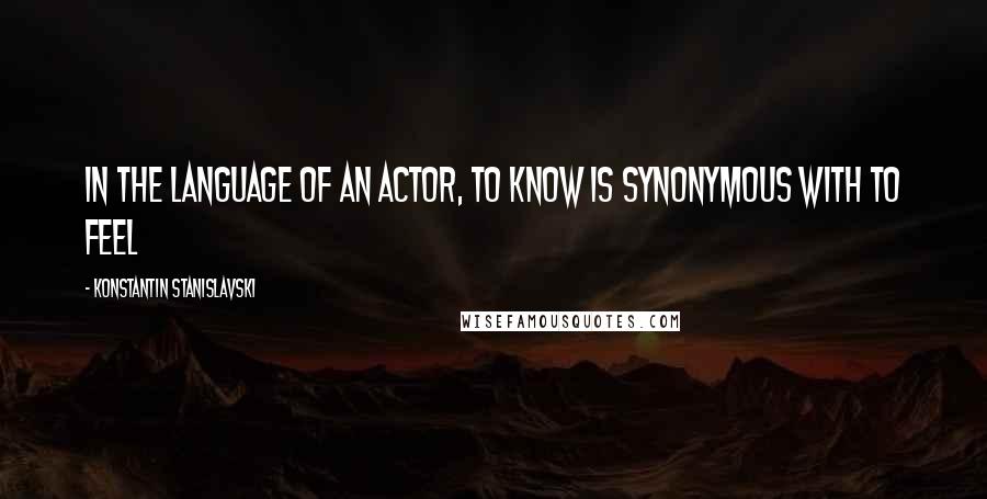 Konstantin Stanislavski Quotes: In the language of an actor, to know is synonymous with to feel