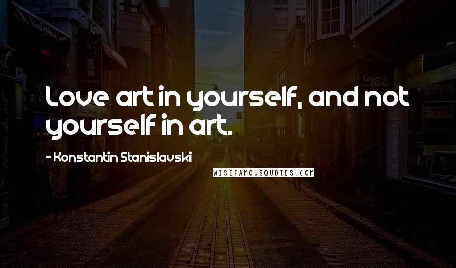 Konstantin Stanislavski Quotes: Love art in yourself, and not yourself in art.