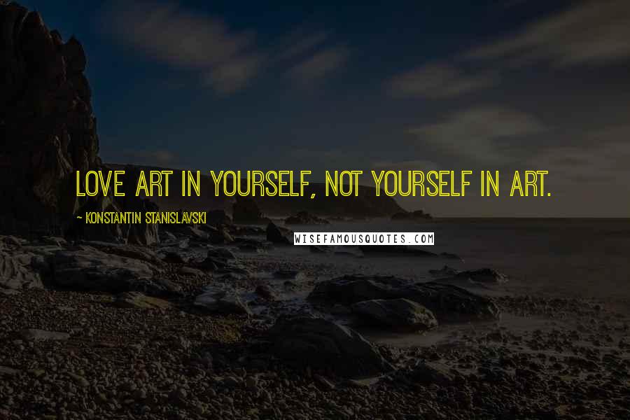 Konstantin Stanislavski Quotes: Love art in yourself, not yourself in art.