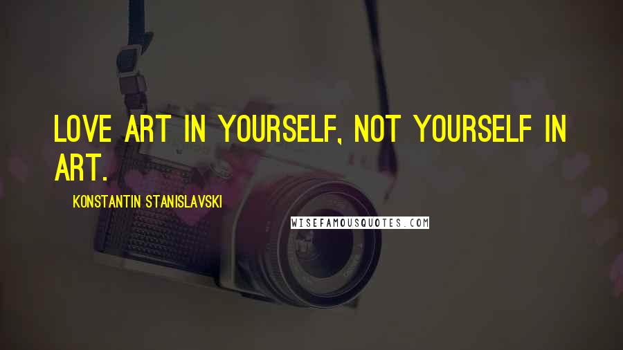 Konstantin Stanislavski Quotes: Love art in yourself, not yourself in art.