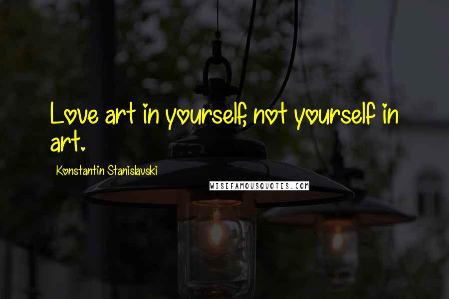 Konstantin Stanislavski Quotes: Love art in yourself, not yourself in art.