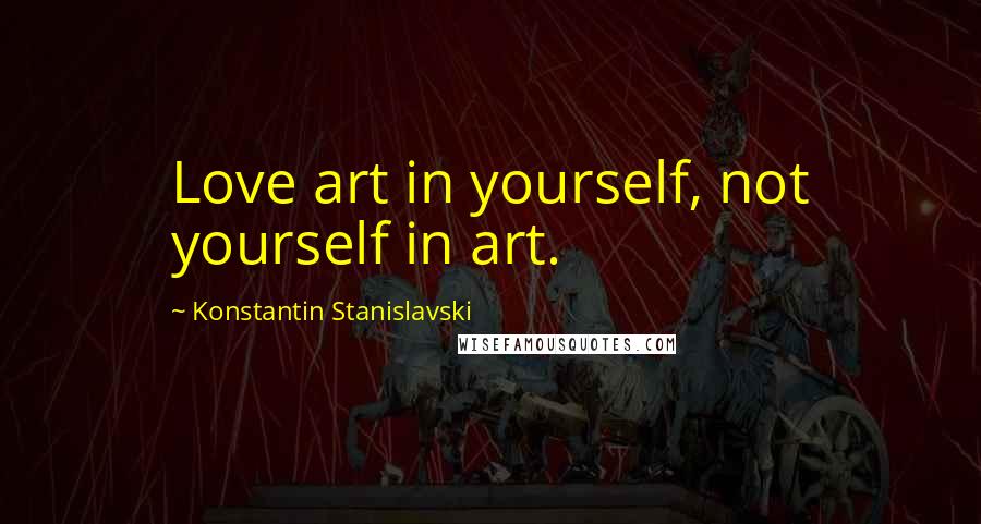 Konstantin Stanislavski Quotes: Love art in yourself, not yourself in art.