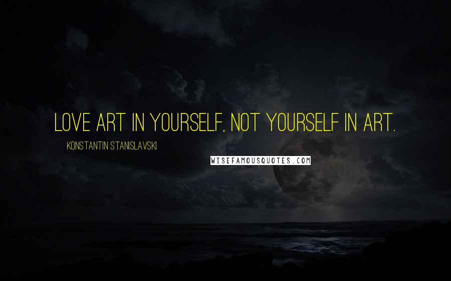 Konstantin Stanislavski Quotes: Love art in yourself, not yourself in art.