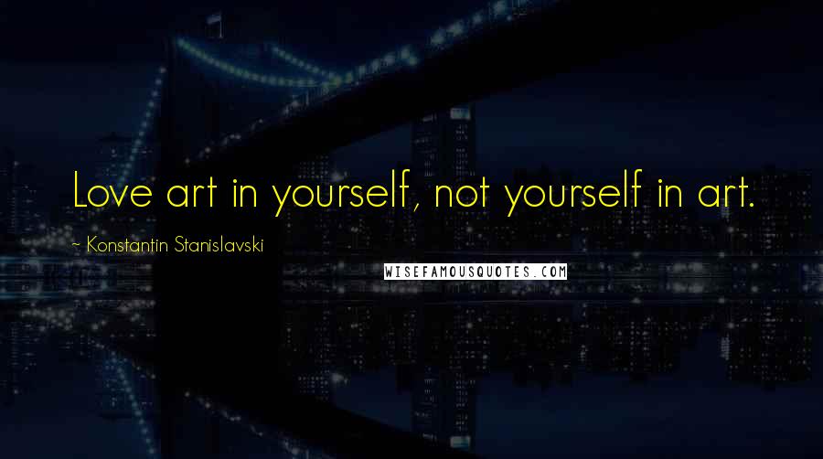 Konstantin Stanislavski Quotes: Love art in yourself, not yourself in art.