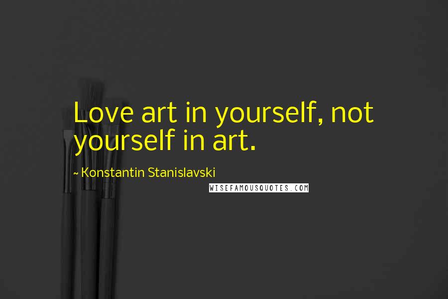 Konstantin Stanislavski Quotes: Love art in yourself, not yourself in art.