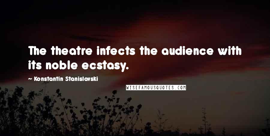 Konstantin Stanislavski Quotes: The theatre infects the audience with its noble ecstasy.