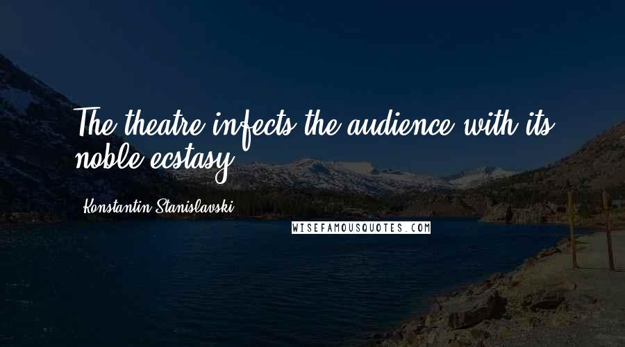 Konstantin Stanislavski Quotes: The theatre infects the audience with its noble ecstasy.