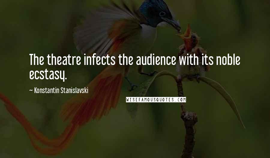 Konstantin Stanislavski Quotes: The theatre infects the audience with its noble ecstasy.