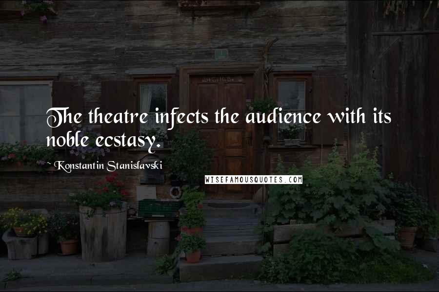 Konstantin Stanislavski Quotes: The theatre infects the audience with its noble ecstasy.