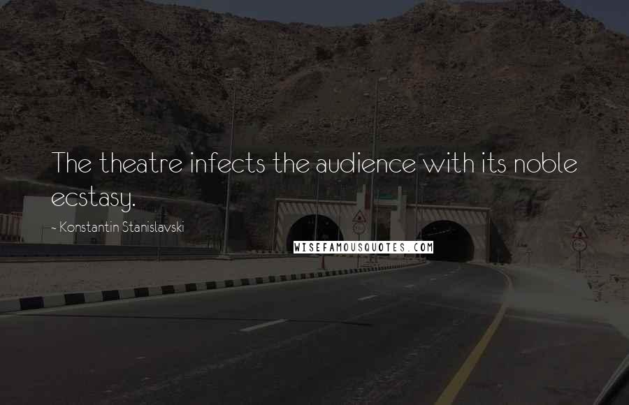 Konstantin Stanislavski Quotes: The theatre infects the audience with its noble ecstasy.