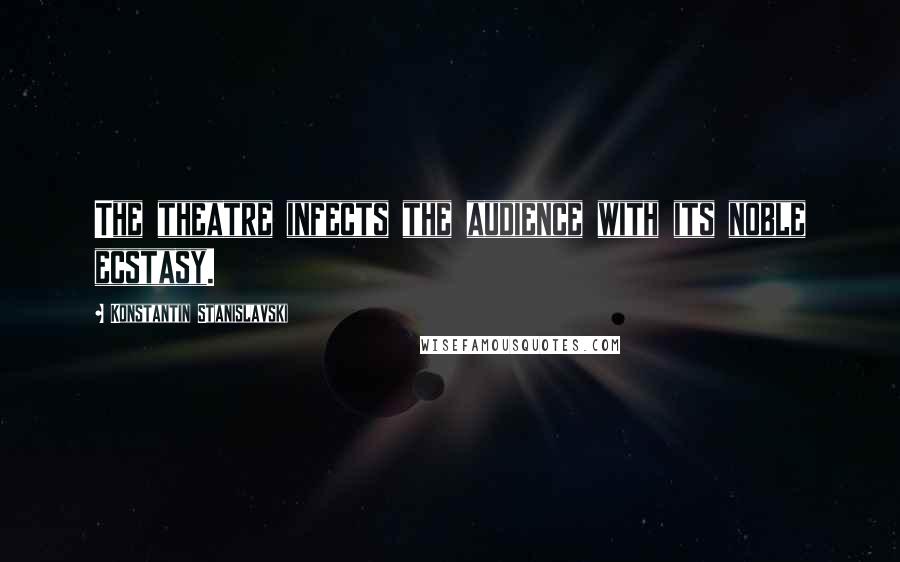 Konstantin Stanislavski Quotes: The theatre infects the audience with its noble ecstasy.