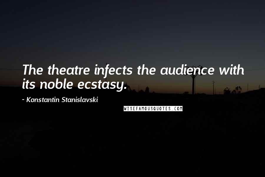 Konstantin Stanislavski Quotes: The theatre infects the audience with its noble ecstasy.