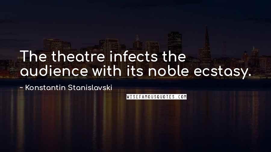 Konstantin Stanislavski Quotes: The theatre infects the audience with its noble ecstasy.