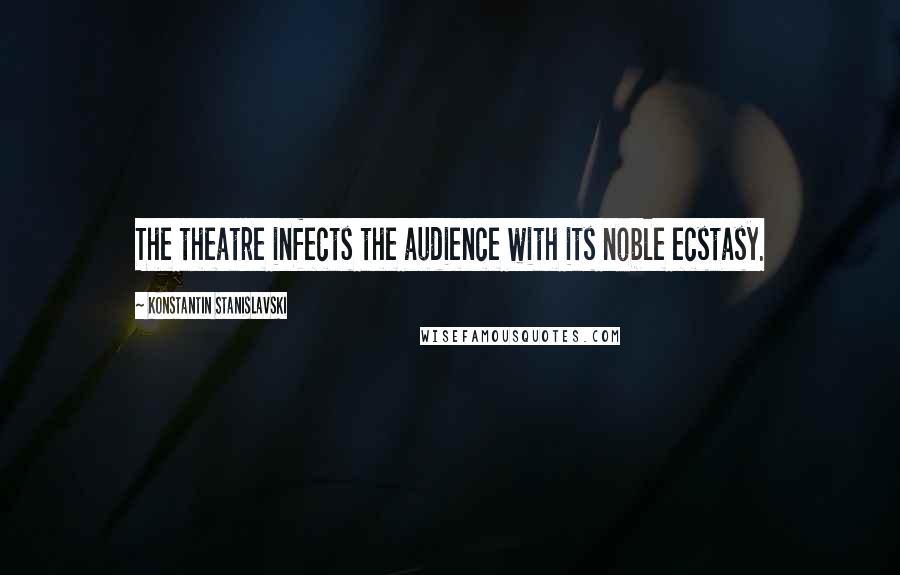 Konstantin Stanislavski Quotes: The theatre infects the audience with its noble ecstasy.