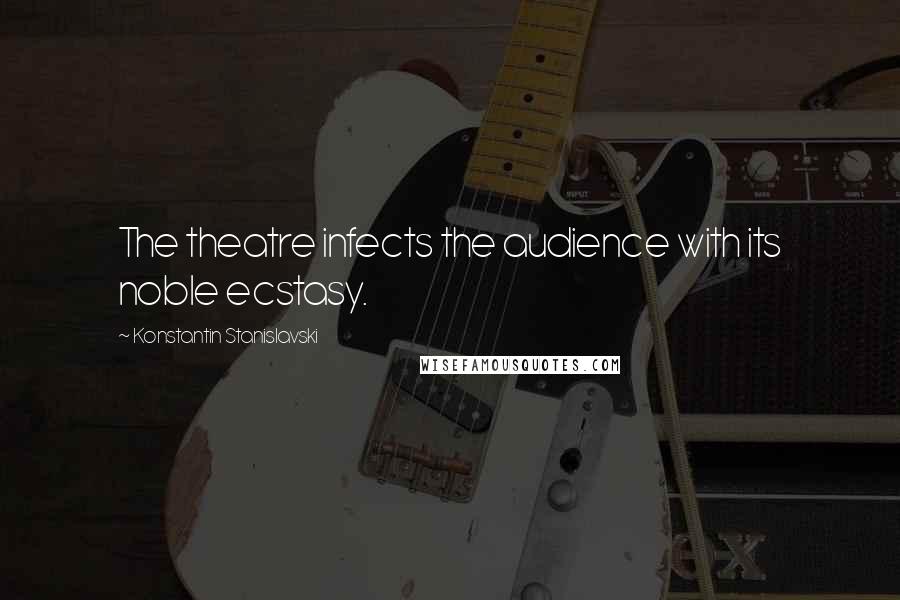 Konstantin Stanislavski Quotes: The theatre infects the audience with its noble ecstasy.